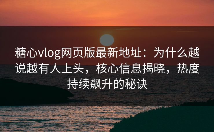 糖心vlog网页版最新地址：为什么越说越有人上头，核心信息揭晓，热度持续飙升的秘诀