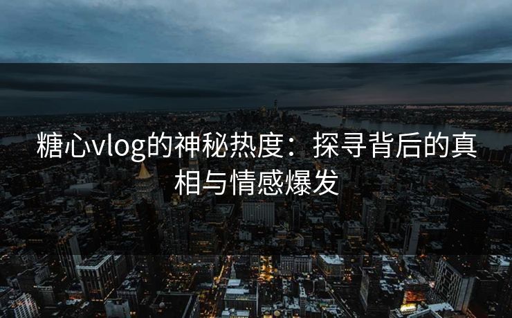 糖心vlog的神秘热度：探寻背后的真相与情感爆发
