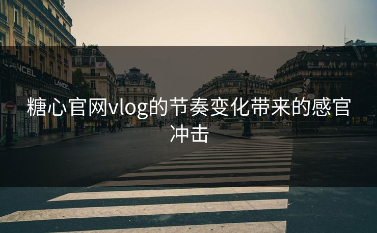 糖心官网vlog的节奏变化带来的感官冲击