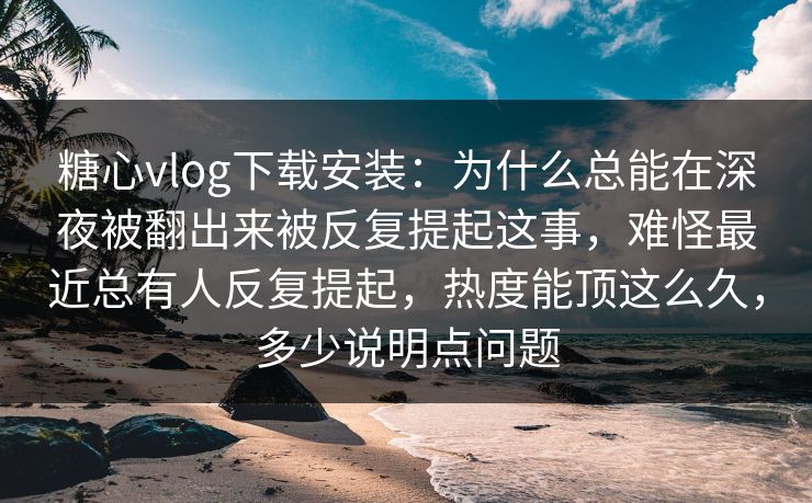 糖心vlog下载安装:为什么总能在深夜被翻出来被反复提起这事,难怪最近总有人反复提起,热度能顶这么久,多少说明点问题 糖心vlog下载安装:为什么总能在深夜被翻出来被反复提起这事,难怪最近总有人反复提起,热度能顶这么久,多少说明点问题